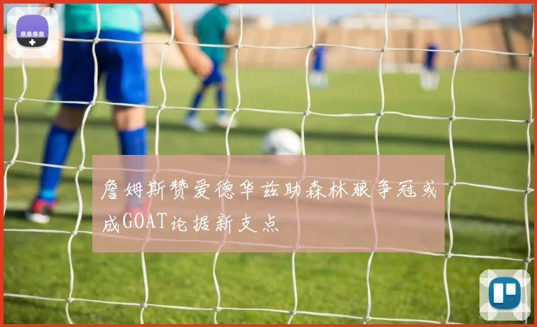 詹姆斯赞爱德华兹助森林狼争冠或成GOAT论据新支点