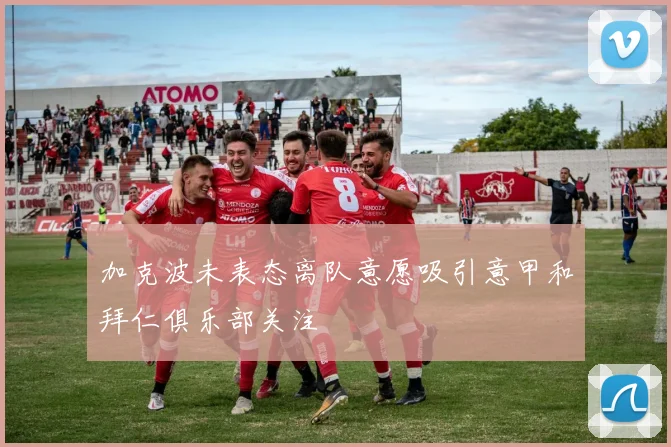 加克波未表态离队意愿吸引意甲和拜仁俱乐部关注