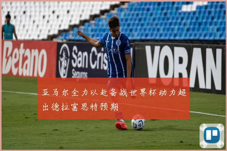 亚马尔全力以赴备战世界杯动力超出德拉富恩特预期