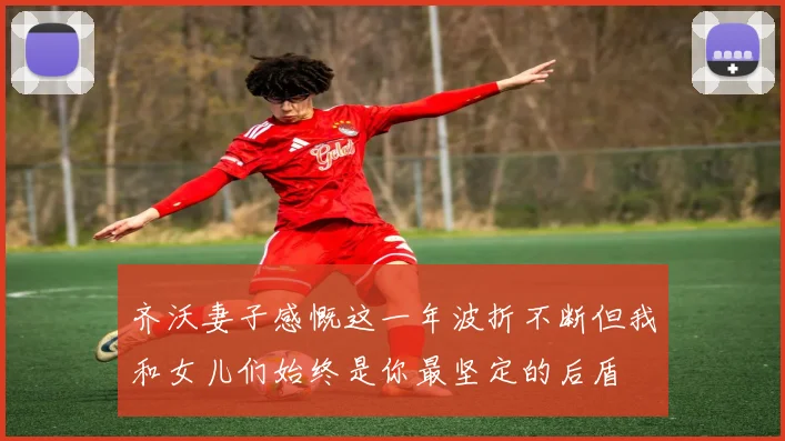 齐沃妻子感慨这一年波折不断但我和女儿们始终是你最坚定的后盾