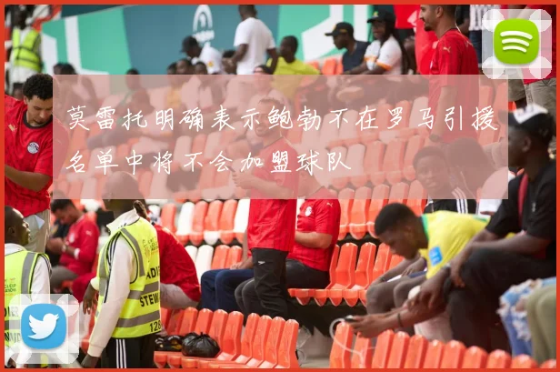 莫雷托明确表示鲍勃不在罗马引援名单中将不会加盟球队