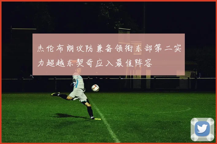 杰伦布朗攻防兼备领衔东部第二实力超越东契奇应入最佳阵容