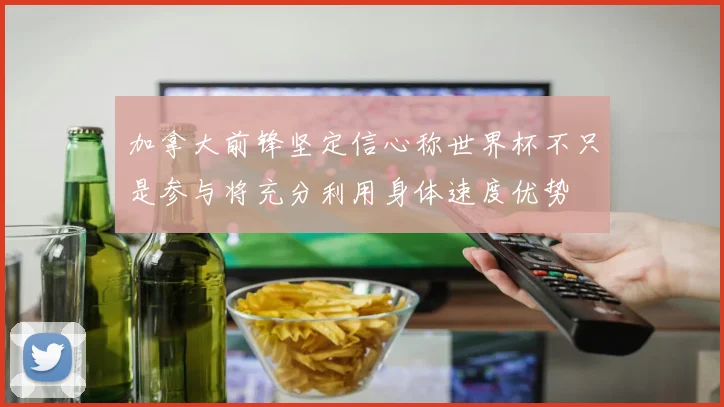 加拿大前锋坚定信心称世界杯不只是参与将充分利用身体速度优势