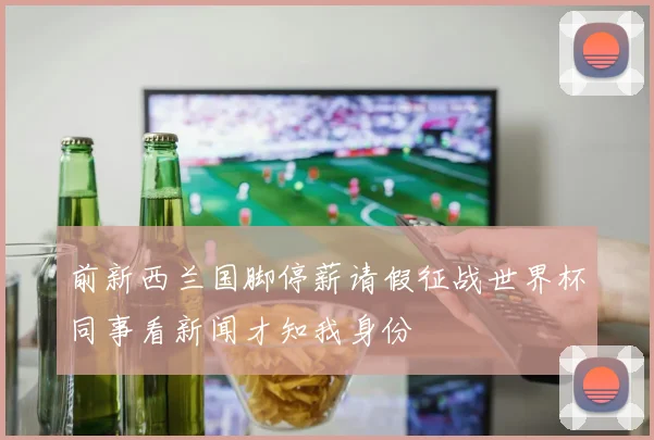 前新西兰国脚停薪请假征战世界杯同事看新闻才知我身份