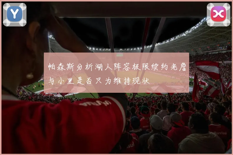 帕森斯分析湖人阵容极限续约老詹与小里是否只为维持现状