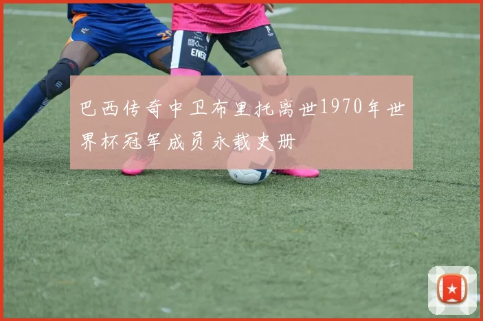 巴西传奇中卫布里托离世1970年世界杯冠军成员永载史册
