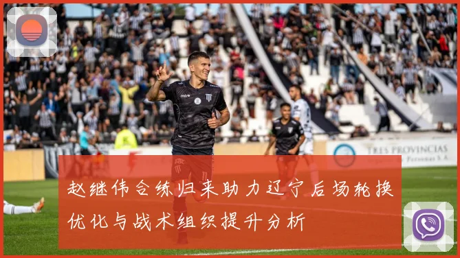 赵继伟合练归来助力辽宁后场轮换优化与战术组织提升分析
