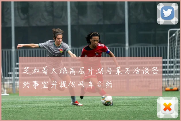 芝加哥火焰高层计划与莱万洽谈签约事宜并提供两年合约
