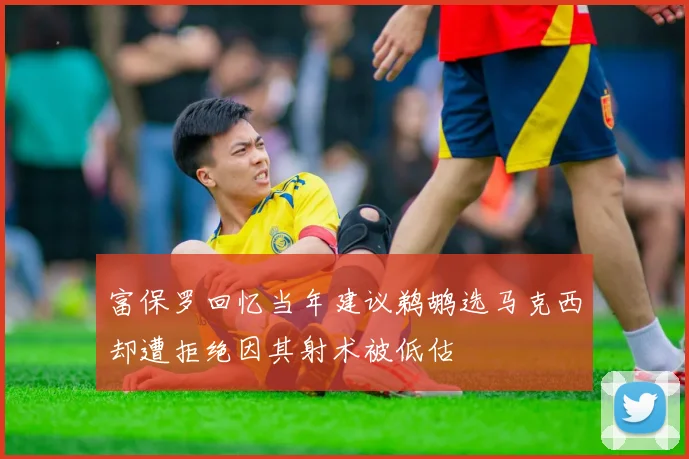 富保罗回忆当年建议鹈鹕选马克西却遭拒绝因其射术被低估