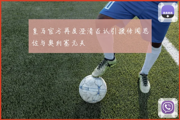 皇马官方再度澄清否认引援传闻恩佐与奥利塞无关