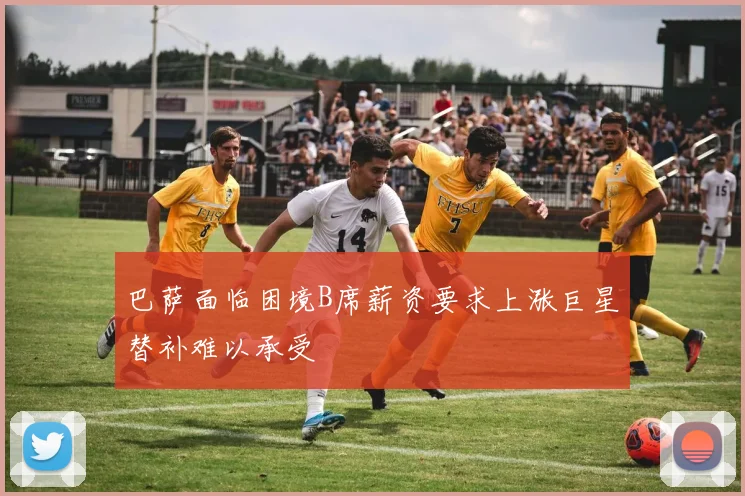 巴萨面临困境B席薪资要求上涨巨星替补难以承受