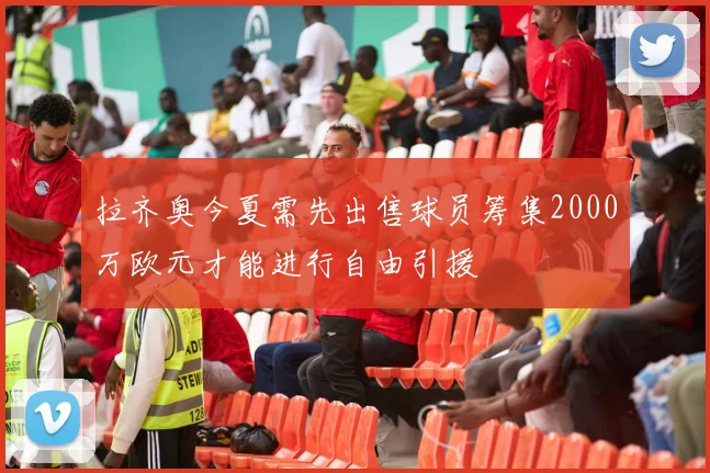 拉齐奥今夏需先出售球员筹集2000万欧元才能进行自由引援