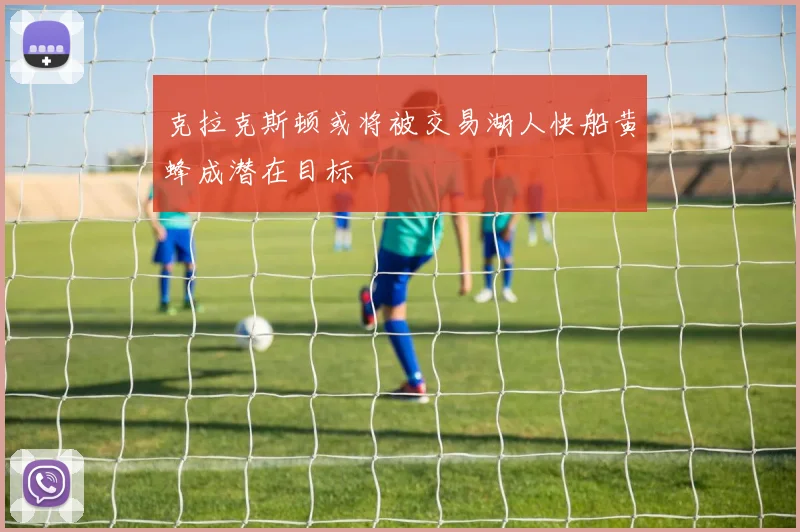 克拉克斯顿或将被交易湖人快船黄蜂成潜在目标
