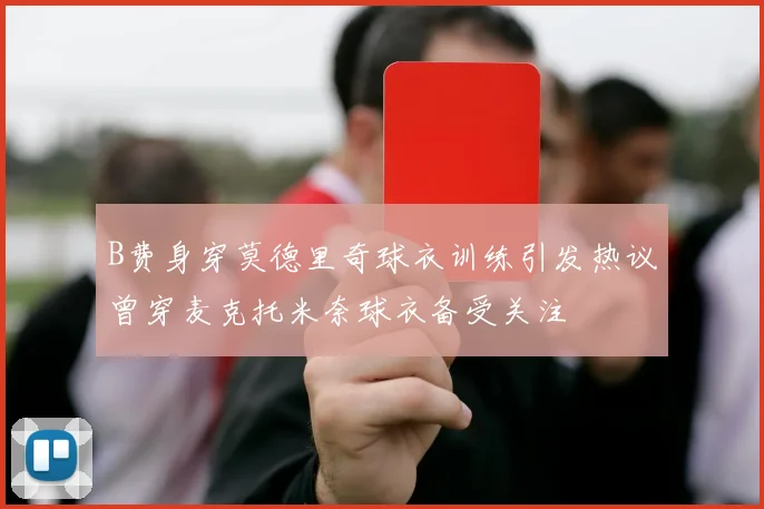 B费身穿莫德里奇球衣训练引发热议曾穿麦克托米奈球衣备受关注