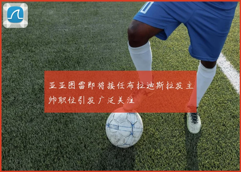 亚亚图雷即将接任布拉迪斯拉发主帅职位引发广泛关注