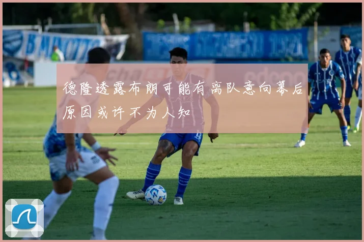 德隆透露布朗可能有离队意向幕后原因或许不为人知