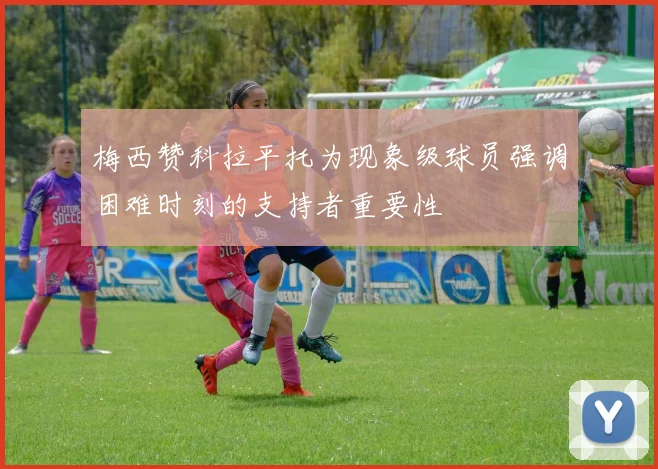 梅西赞科拉平托为现象级球员强调困难时刻的支持者重要性