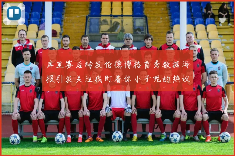 库里赛后转发伦德博格首秀数据海报引发关注我盯着你小子呢的热议