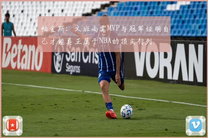 帕金斯：文班尚需MVP与冠军证明自己才能真正属于NBA的顶尖行列