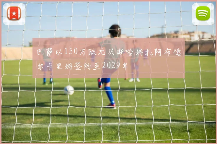 巴萨以150万欧元买断哈姆扎阿布德尔卡里姆签约至2029年