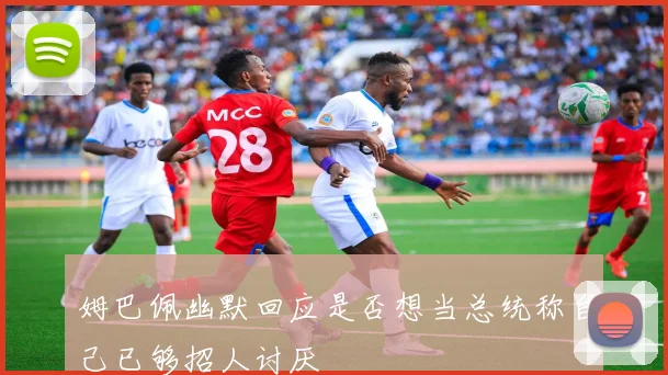 姆巴佩幽默回应是否想当总统称自己已够招人讨厌