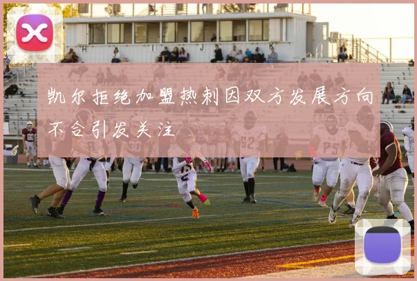 凯尔拒绝加盟热刺因双方发展方向不合引发关注
