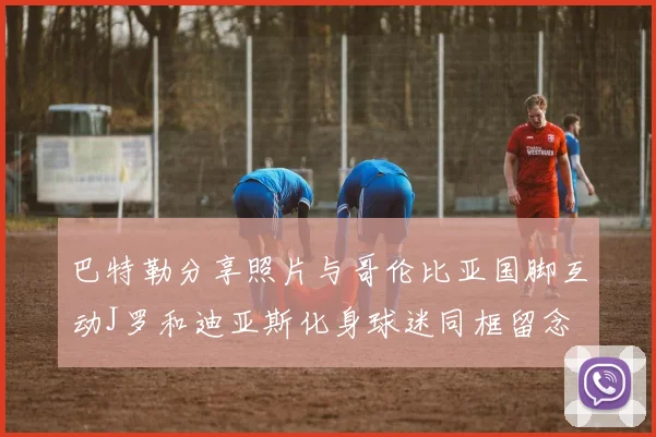巴特勒分享照片与哥伦比亚国脚互动J罗和迪亚斯化身球迷同框留念