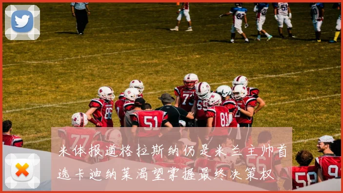 米体报道格拉斯纳仍是米兰主帅首选卡迪纳莱渴望掌握最终决策权