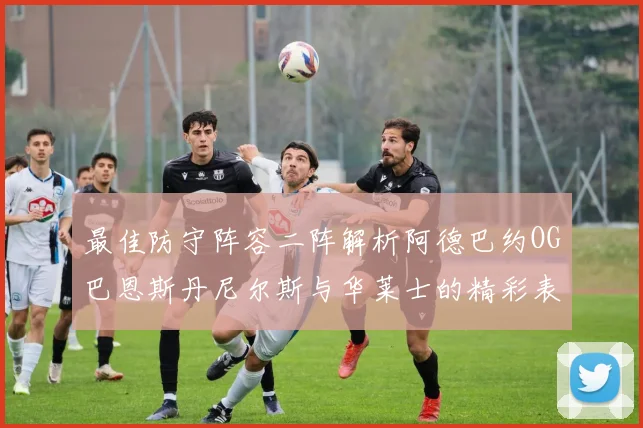 最佳防守阵容二阵解析阿德巴约OG巴恩斯丹尼尔斯与华莱士的精彩表现